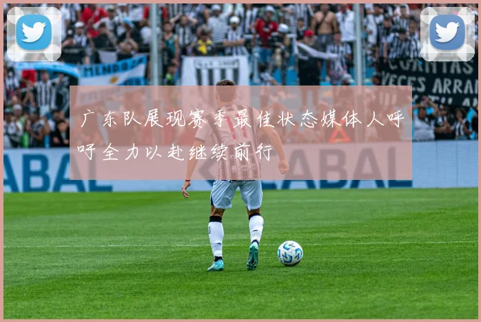 广东队展现赛季最佳状态媒体人呼吁全力以赴继续前行