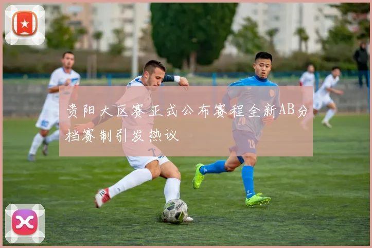 贵阳大区赛正式公布赛程全新AB分档赛制引发热议