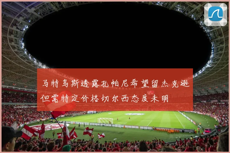 马特乌斯透露孔帕尼希望留杰克逊但需特定价格切尔西态度未明
