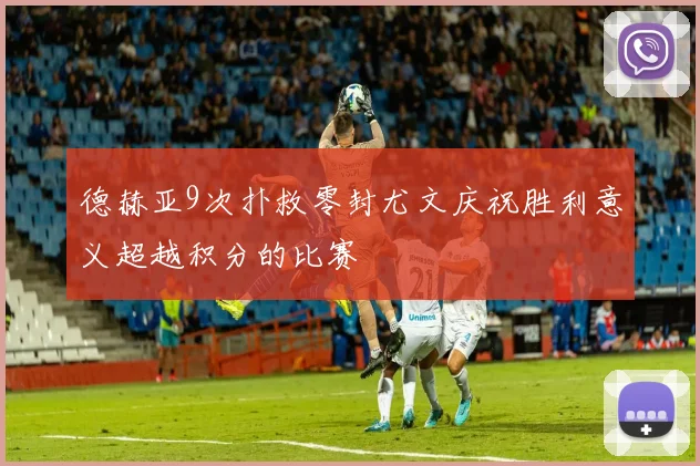 德赫亚9次扑救零封尤文庆祝胜利意义超越积分的比赛