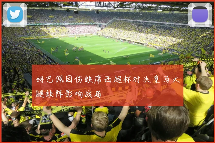 姆巴佩因伤缺席西超杯对决皇马大腿缺阵影响战局