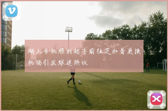湖人专机顺利起飞前往芝加哥更换机场引发球迷热议