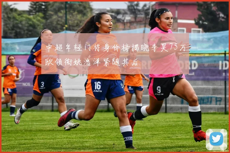 中超年轻门将身价榜揭晓李昊75万欧领衔姚浩洋紧随其后