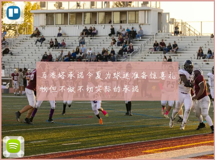 马洛塔承诺今夏为球迷准备惊喜礼物但不做不切实际的承诺