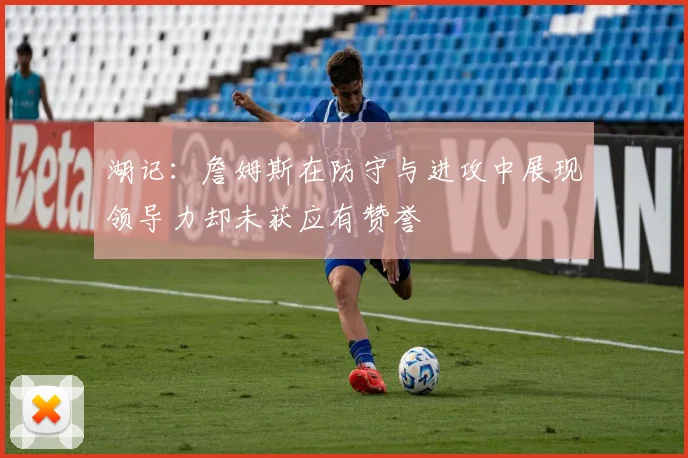 湖记：詹姆斯在防守与进攻中展现领导力却未获应有赞誉