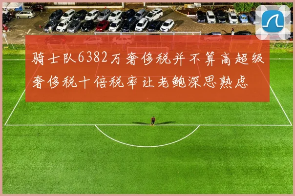骑士队6382万奢侈税并不算高超级奢侈税十倍税率让老鲍深思熟虑