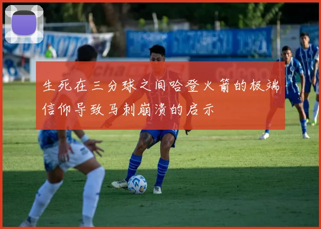 生死在三分球之间哈登火箭的极端信仰导致马刺崩溃的启示