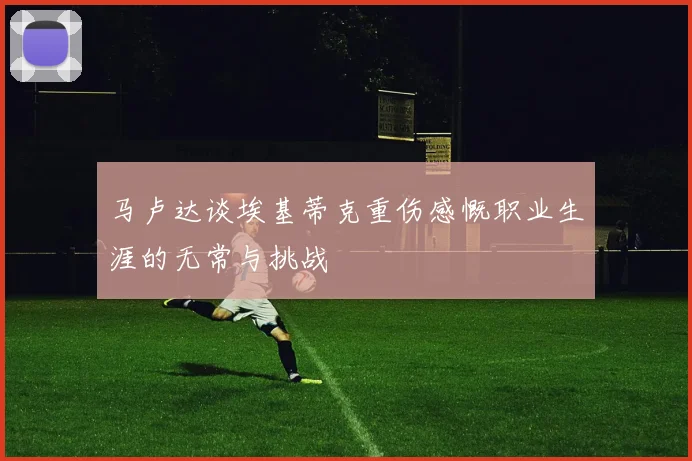 马卢达谈埃基蒂克重伤感慨职业生涯的无常与挑战