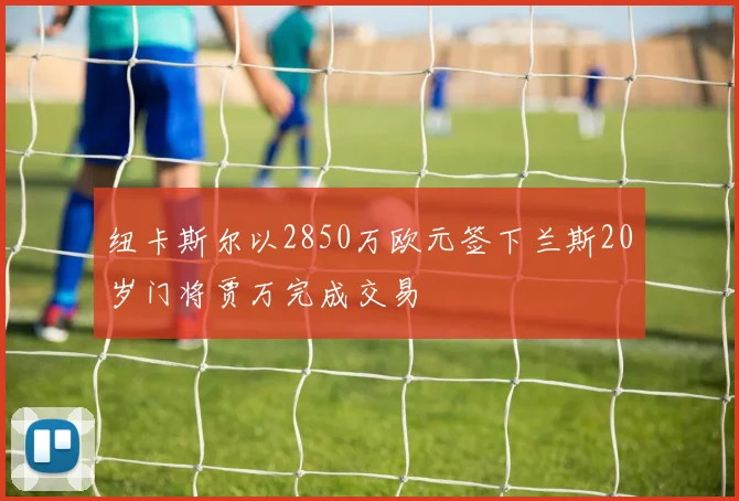 纽卡斯尔以2850万欧元签下兰斯20岁门将贾万完成交易
