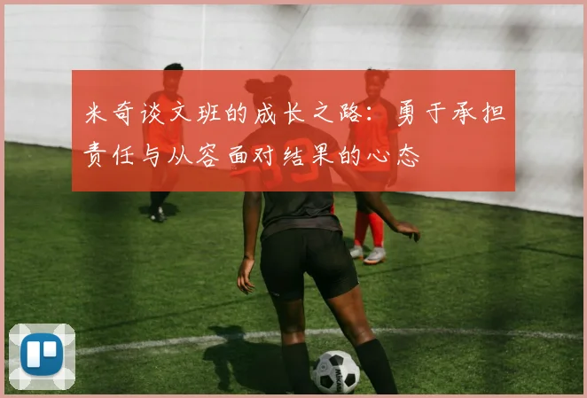 米奇谈文班的成长之路：勇于承担责任与从容面对结果的心态