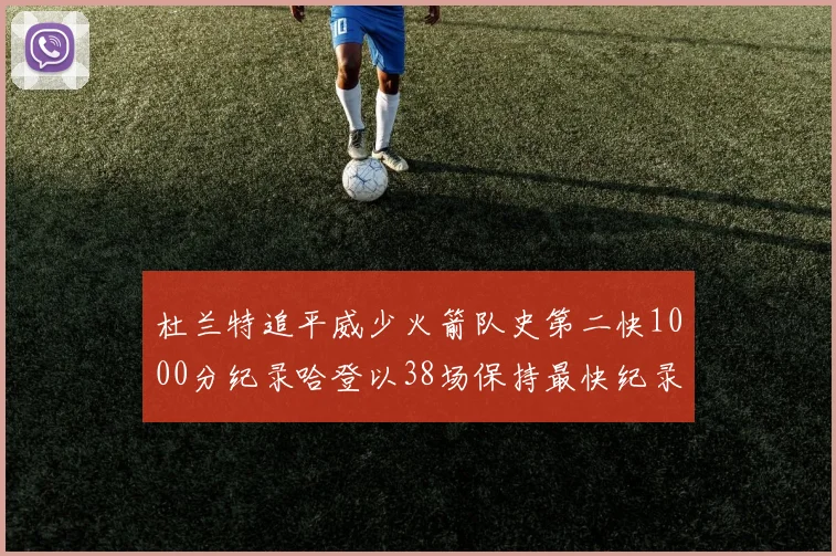 杜兰特追平威少火箭队史第二快1000分纪录哈登以38场保持最快纪录