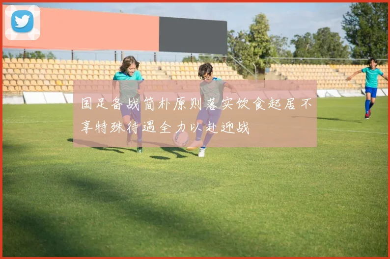 国足备战简朴原则落实饮食起居不享特殊待遇全力以赴迎战
