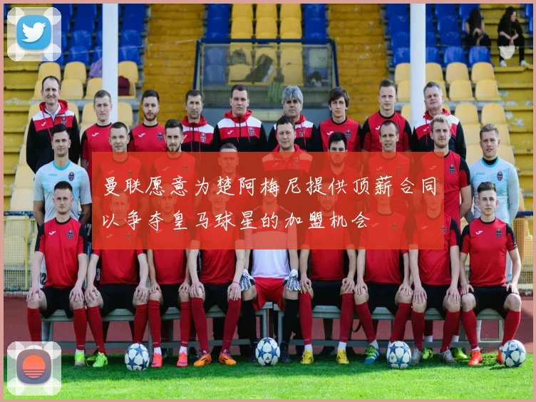 曼联愿意为楚阿梅尼提供顶薪合同以争夺皇马球星的加盟机会
