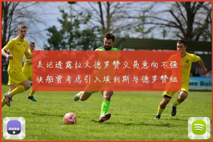 美记透露拉文德罗赞交易意向不强快船曾考虑引入埃利斯与德罗赞组合