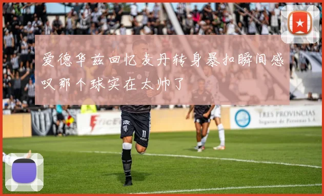 爱德华兹回忆麦丹转身暴扣瞬间感叹那个球实在太帅了