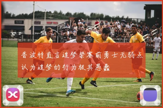 香波特直言追梦禁赛前勇士无弱点认为追梦的行为极其愚蠢