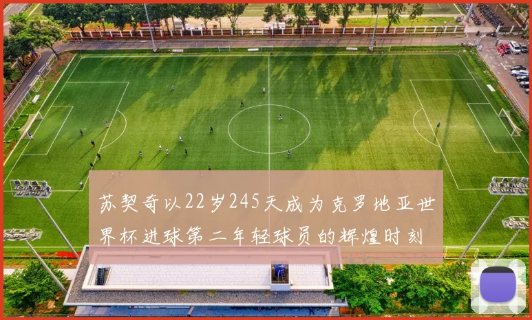 苏契奇以22岁245天成为克罗地亚世界杯进球第二年轻球员的辉煌时刻