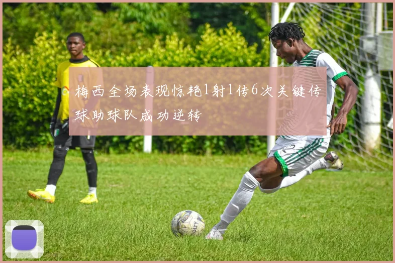 梅西全场表现惊艳1射1传6次关键传球助球队成功逆转