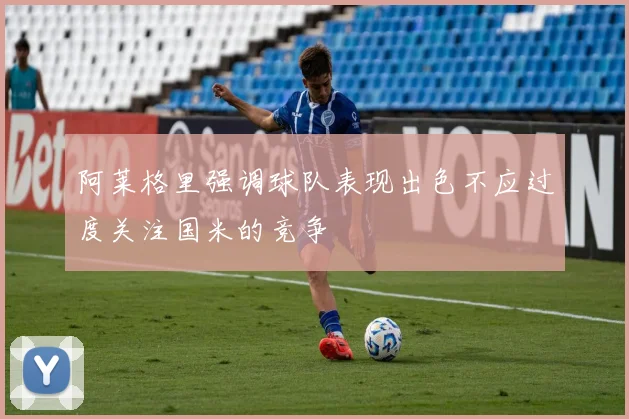阿莱格里强调球队表现出色不应过度关注国米的竞争