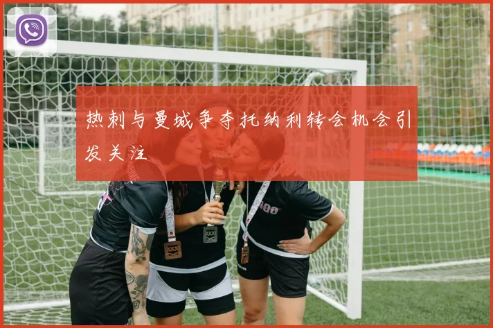 热刺与曼城争夺托纳利转会机会引发关注