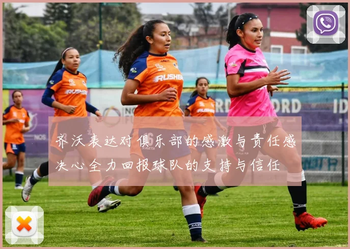 齐沃表达对俱乐部的感激与责任感决心全力回报球队的支持与信任