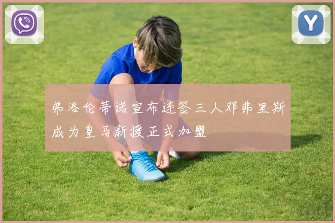弗洛伦蒂诺宣布连签三人邓弗里斯成为皇马新援正式加盟