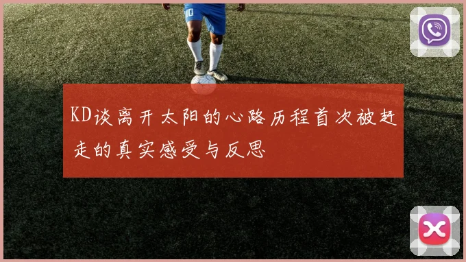 KD谈离开太阳的心路历程首次被赶走的真实感受与反思