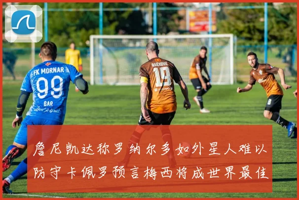 詹尼凯达称罗纳尔多如外星人难以防守卡佩罗预言梅西将成世界最佳