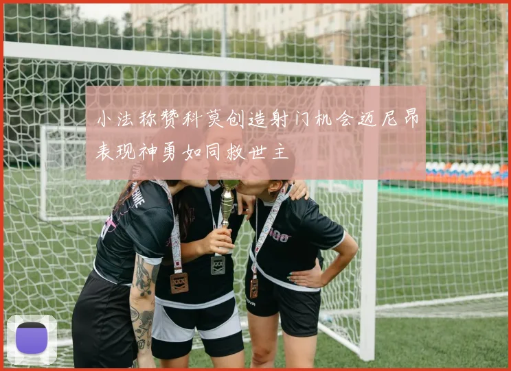 小法称赞科莫创造射门机会迈尼昂表现神勇如同救世主