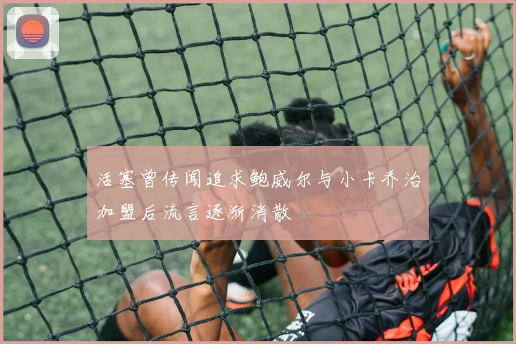 活塞曾传闻追求鲍威尔与小卡乔治加盟后流言逐渐消散