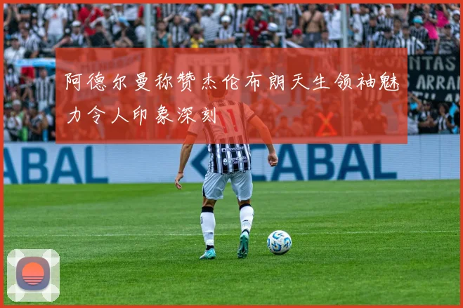 阿德尔曼称赞杰伦布朗天生领袖魅力令人印象深刻